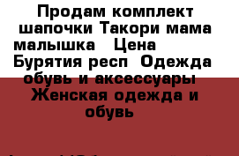  Продам комплект шапочки Такори мама малышка › Цена ­ 1 100 - Бурятия респ. Одежда, обувь и аксессуары » Женская одежда и обувь   